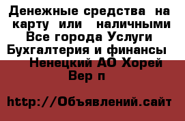Денежные средства  на  карту  или   наличными - Все города Услуги » Бухгалтерия и финансы   . Ненецкий АО,Хорей-Вер п.
